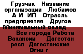 Грузчик › Название организации ­ Любимов А.И, ИП › Отрасль предприятия ­ Другое › Минимальный оклад ­ 38 000 - Все города Работа » Вакансии   . Дагестан респ.,Дагестанские Огни г.